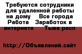 Требуются сотрудники для удаленной работы на дому. - Все города Работа » Заработок в интернете   . Тыва респ.